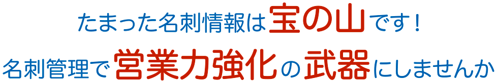 たまった名刺情報は宝の山です！名刺管理で営業力強化の武器にしませんか！